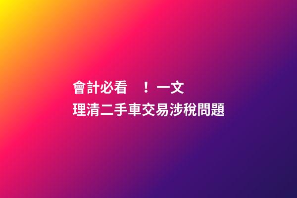 會計必看！一文理清二手車交易涉稅問題